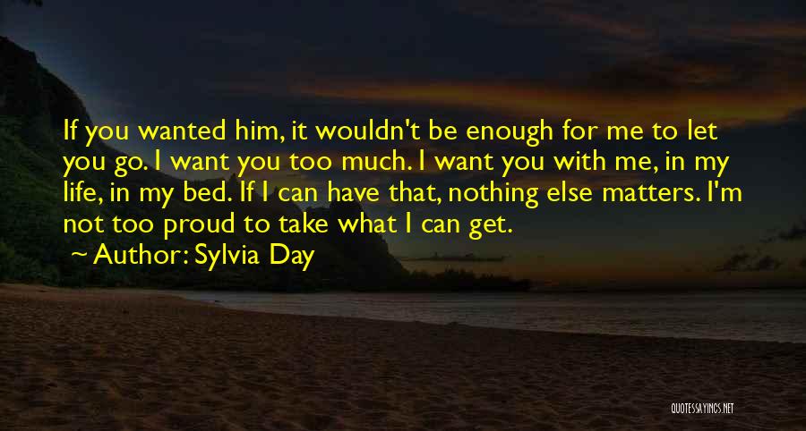 Sylvia Day Quotes: If You Wanted Him, It Wouldn't Be Enough For Me To Let You Go. I Want You Too Much. I