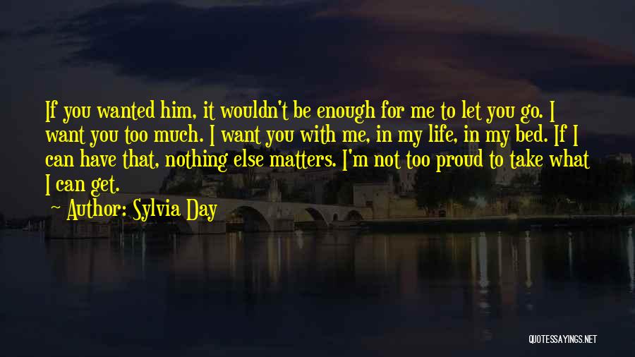 Sylvia Day Quotes: If You Wanted Him, It Wouldn't Be Enough For Me To Let You Go. I Want You Too Much. I