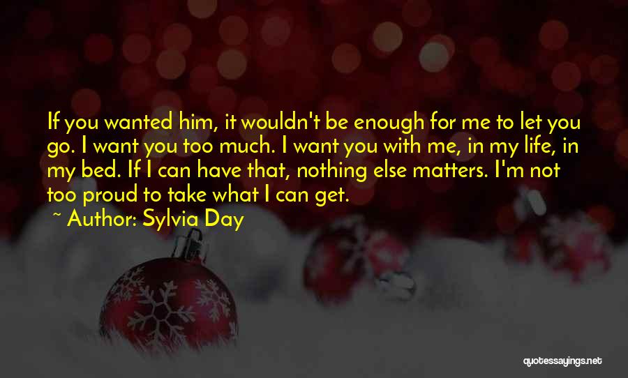Sylvia Day Quotes: If You Wanted Him, It Wouldn't Be Enough For Me To Let You Go. I Want You Too Much. I