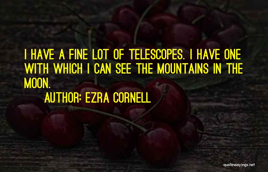 Ezra Cornell Quotes: I Have A Fine Lot Of Telescopes. I Have One With Which I Can See The Mountains In The Moon.