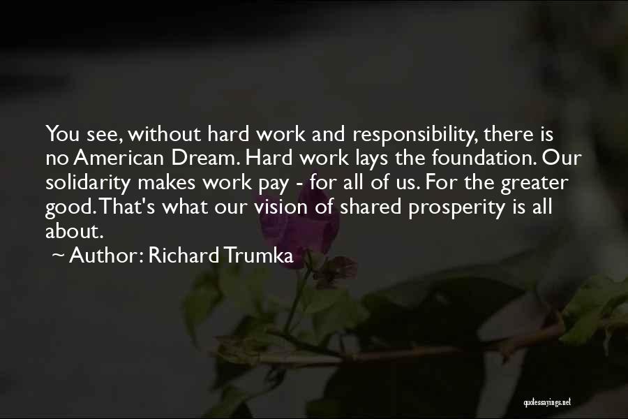 Richard Trumka Quotes: You See, Without Hard Work And Responsibility, There Is No American Dream. Hard Work Lays The Foundation. Our Solidarity Makes