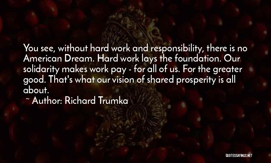 Richard Trumka Quotes: You See, Without Hard Work And Responsibility, There Is No American Dream. Hard Work Lays The Foundation. Our Solidarity Makes