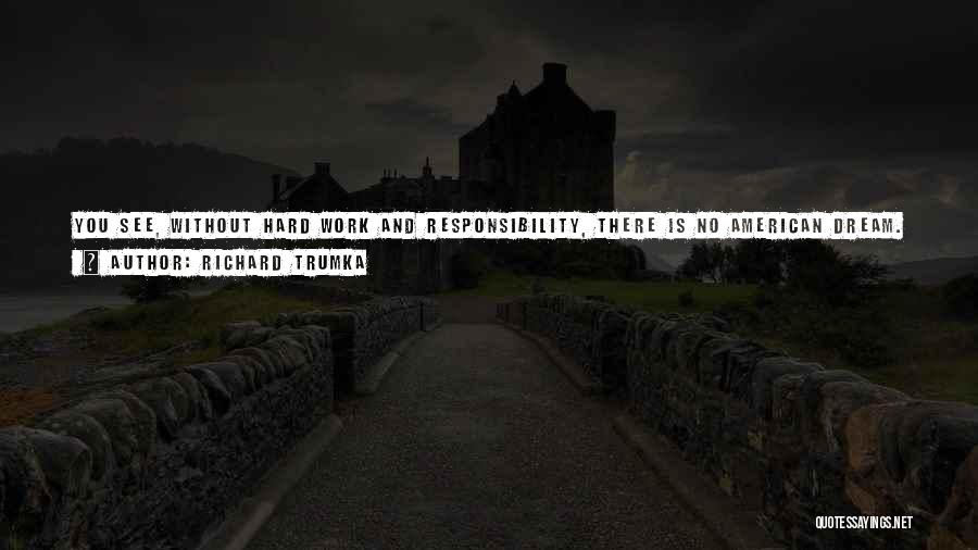 Richard Trumka Quotes: You See, Without Hard Work And Responsibility, There Is No American Dream. Hard Work Lays The Foundation. Our Solidarity Makes