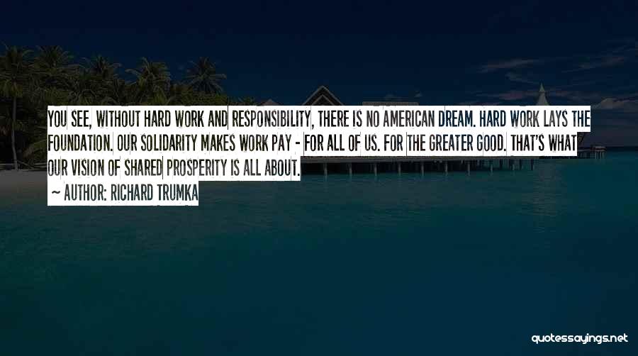 Richard Trumka Quotes: You See, Without Hard Work And Responsibility, There Is No American Dream. Hard Work Lays The Foundation. Our Solidarity Makes