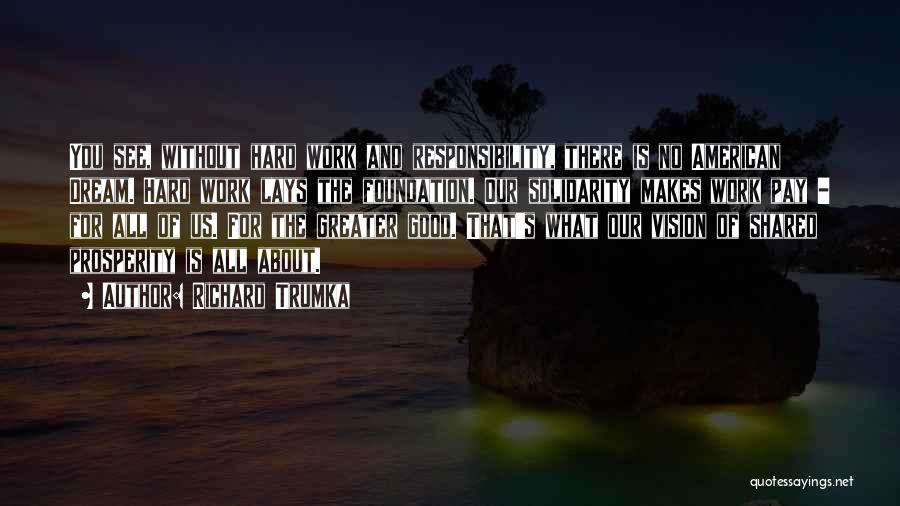 Richard Trumka Quotes: You See, Without Hard Work And Responsibility, There Is No American Dream. Hard Work Lays The Foundation. Our Solidarity Makes