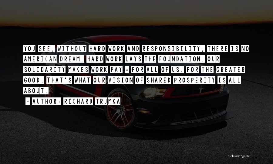 Richard Trumka Quotes: You See, Without Hard Work And Responsibility, There Is No American Dream. Hard Work Lays The Foundation. Our Solidarity Makes