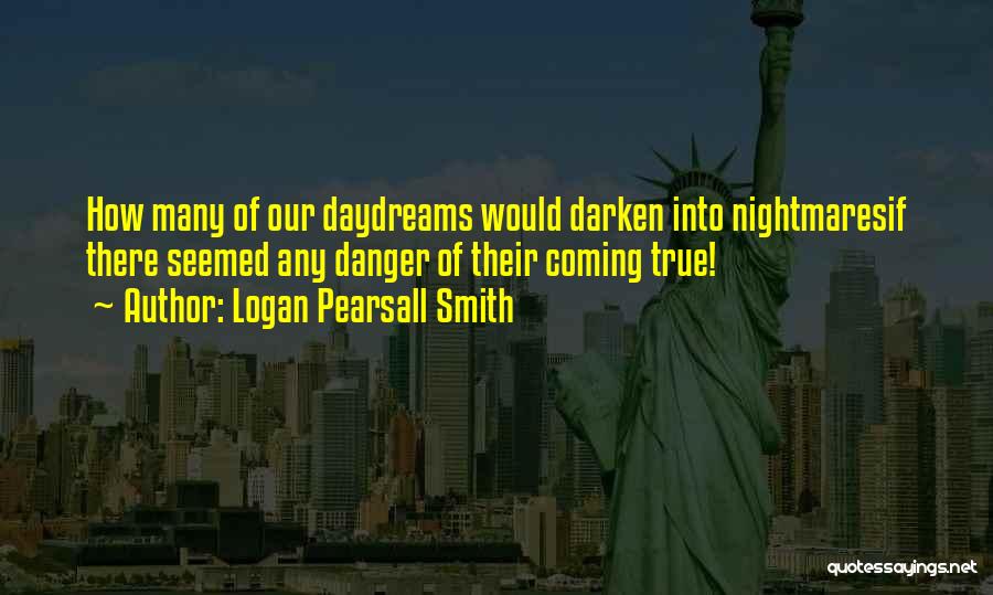 Logan Pearsall Smith Quotes: How Many Of Our Daydreams Would Darken Into Nightmaresif There Seemed Any Danger Of Their Coming True!