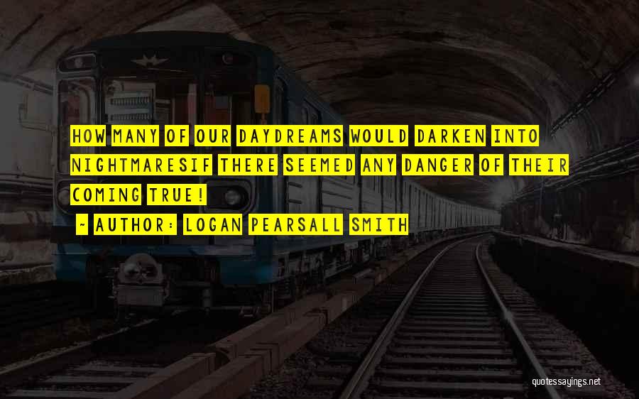 Logan Pearsall Smith Quotes: How Many Of Our Daydreams Would Darken Into Nightmaresif There Seemed Any Danger Of Their Coming True!