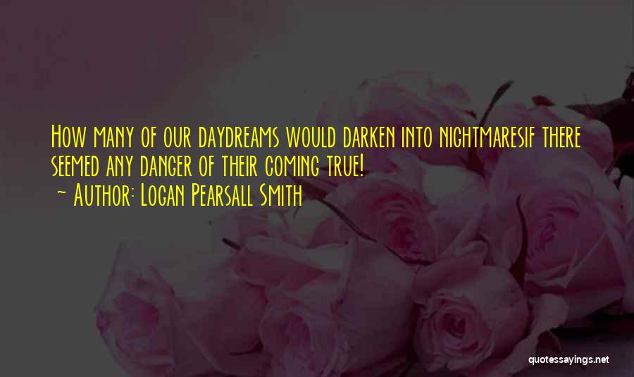 Logan Pearsall Smith Quotes: How Many Of Our Daydreams Would Darken Into Nightmaresif There Seemed Any Danger Of Their Coming True!