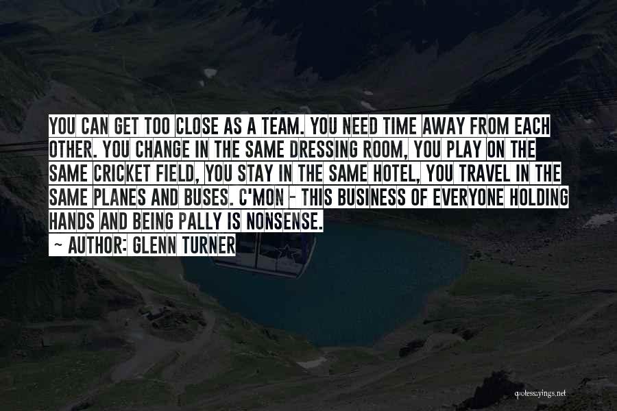 Glenn Turner Quotes: You Can Get Too Close As A Team. You Need Time Away From Each Other. You Change In The Same