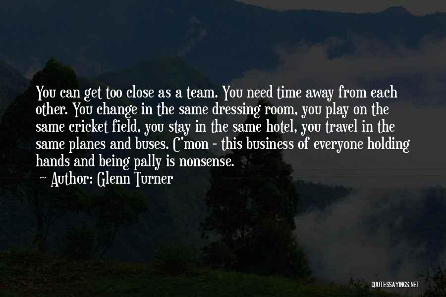 Glenn Turner Quotes: You Can Get Too Close As A Team. You Need Time Away From Each Other. You Change In The Same