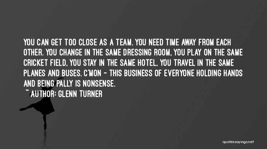 Glenn Turner Quotes: You Can Get Too Close As A Team. You Need Time Away From Each Other. You Change In The Same