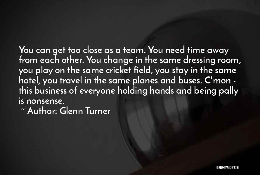 Glenn Turner Quotes: You Can Get Too Close As A Team. You Need Time Away From Each Other. You Change In The Same