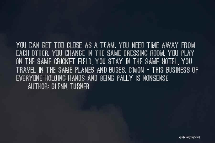 Glenn Turner Quotes: You Can Get Too Close As A Team. You Need Time Away From Each Other. You Change In The Same