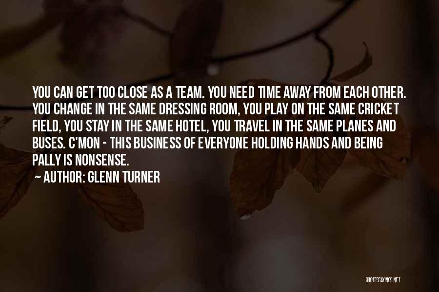 Glenn Turner Quotes: You Can Get Too Close As A Team. You Need Time Away From Each Other. You Change In The Same