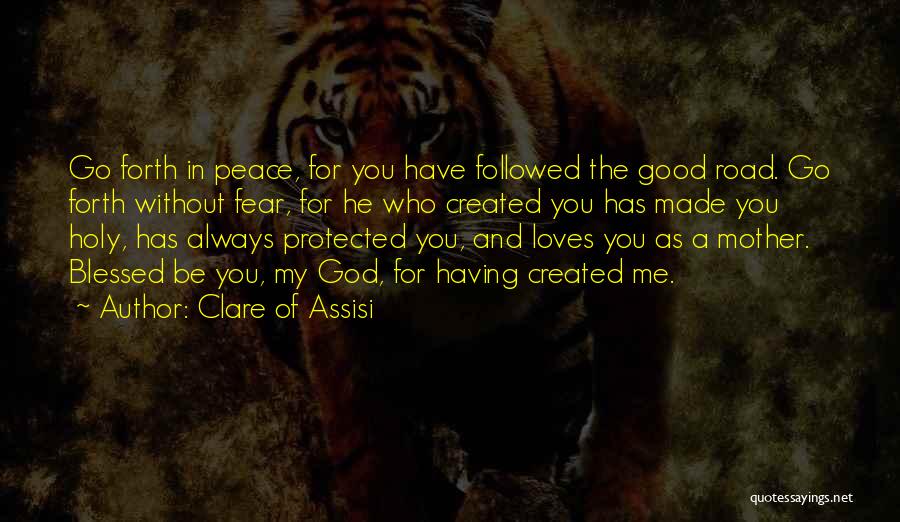 Clare Of Assisi Quotes: Go Forth In Peace, For You Have Followed The Good Road. Go Forth Without Fear, For He Who Created You