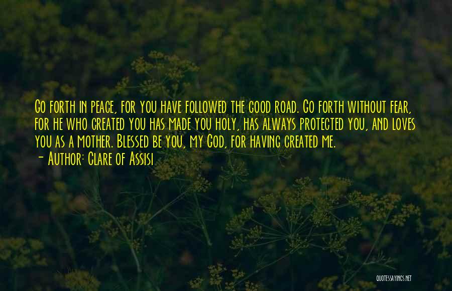 Clare Of Assisi Quotes: Go Forth In Peace, For You Have Followed The Good Road. Go Forth Without Fear, For He Who Created You