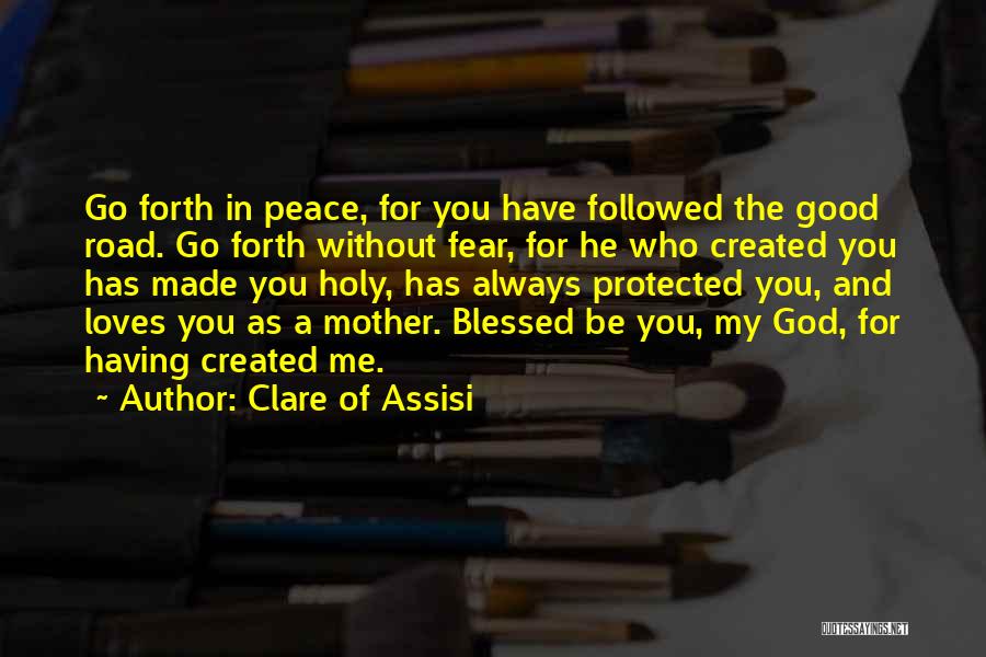Clare Of Assisi Quotes: Go Forth In Peace, For You Have Followed The Good Road. Go Forth Without Fear, For He Who Created You
