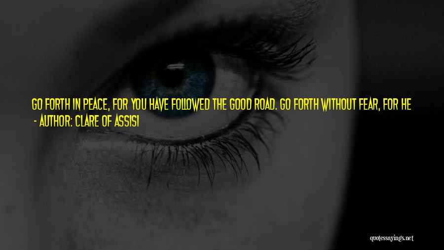 Clare Of Assisi Quotes: Go Forth In Peace, For You Have Followed The Good Road. Go Forth Without Fear, For He Who Created You