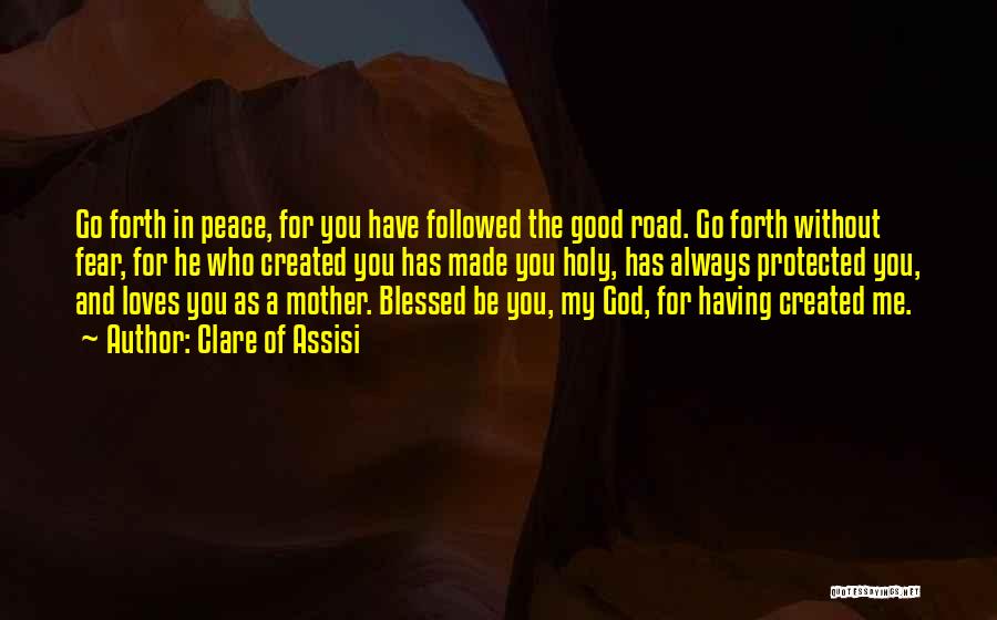 Clare Of Assisi Quotes: Go Forth In Peace, For You Have Followed The Good Road. Go Forth Without Fear, For He Who Created You