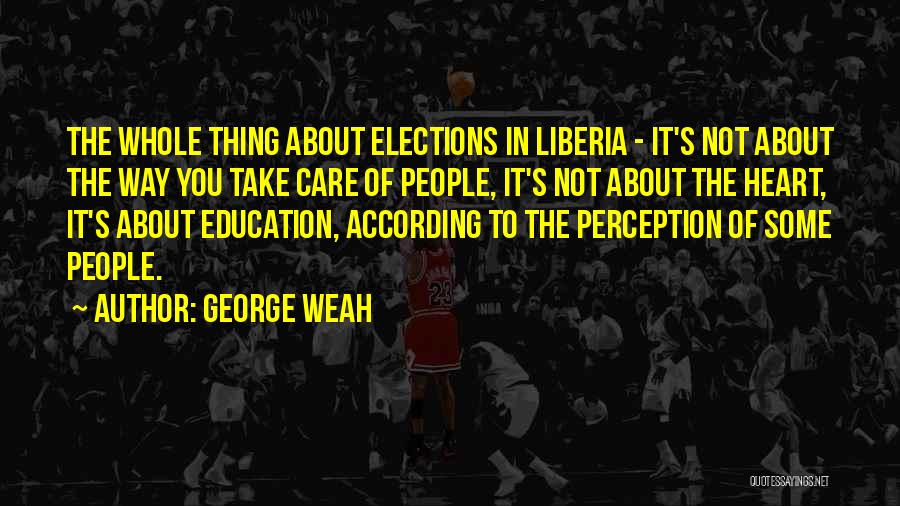 George Weah Quotes: The Whole Thing About Elections In Liberia - It's Not About The Way You Take Care Of People, It's Not