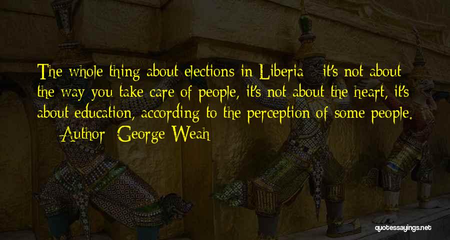 George Weah Quotes: The Whole Thing About Elections In Liberia - It's Not About The Way You Take Care Of People, It's Not