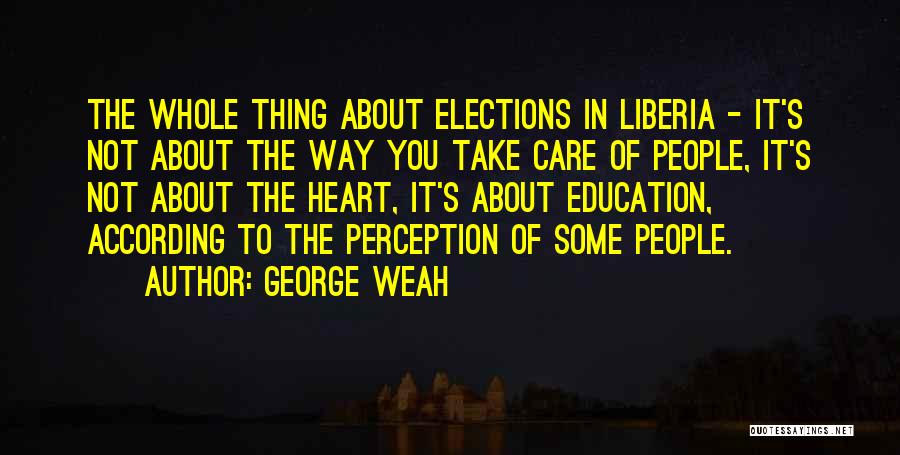 George Weah Quotes: The Whole Thing About Elections In Liberia - It's Not About The Way You Take Care Of People, It's Not