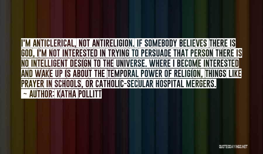 Katha Pollitt Quotes: I'm Anticlerical, Not Antireligion. If Somebody Believes There Is God, I'm Not Interested In Trying To Persuade That Person There