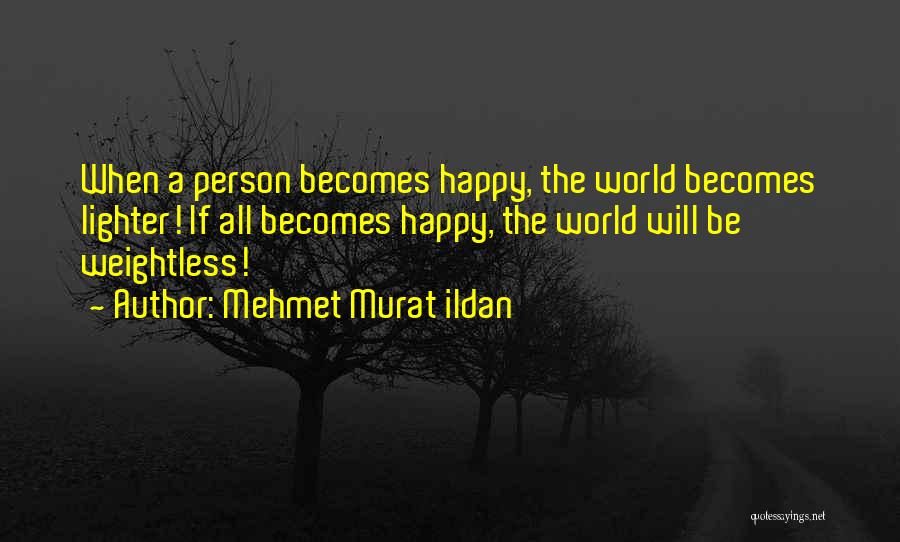 Mehmet Murat Ildan Quotes: When A Person Becomes Happy, The World Becomes Lighter! If All Becomes Happy, The World Will Be Weightless!