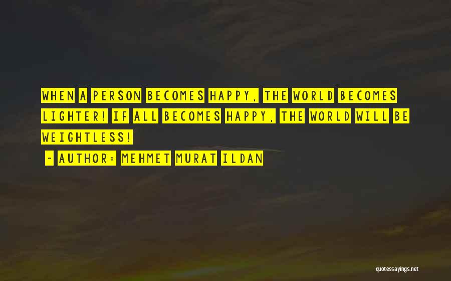 Mehmet Murat Ildan Quotes: When A Person Becomes Happy, The World Becomes Lighter! If All Becomes Happy, The World Will Be Weightless!