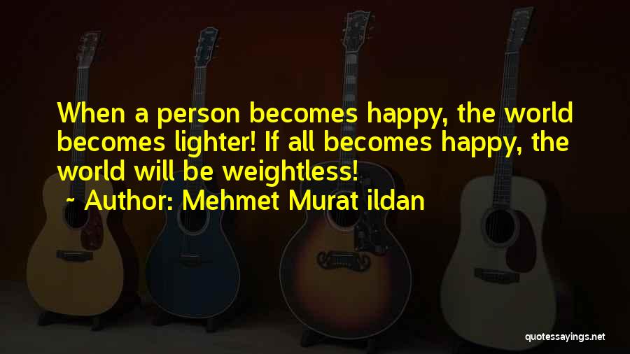 Mehmet Murat Ildan Quotes: When A Person Becomes Happy, The World Becomes Lighter! If All Becomes Happy, The World Will Be Weightless!