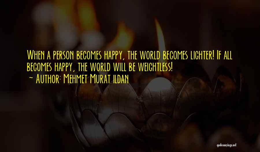 Mehmet Murat Ildan Quotes: When A Person Becomes Happy, The World Becomes Lighter! If All Becomes Happy, The World Will Be Weightless!