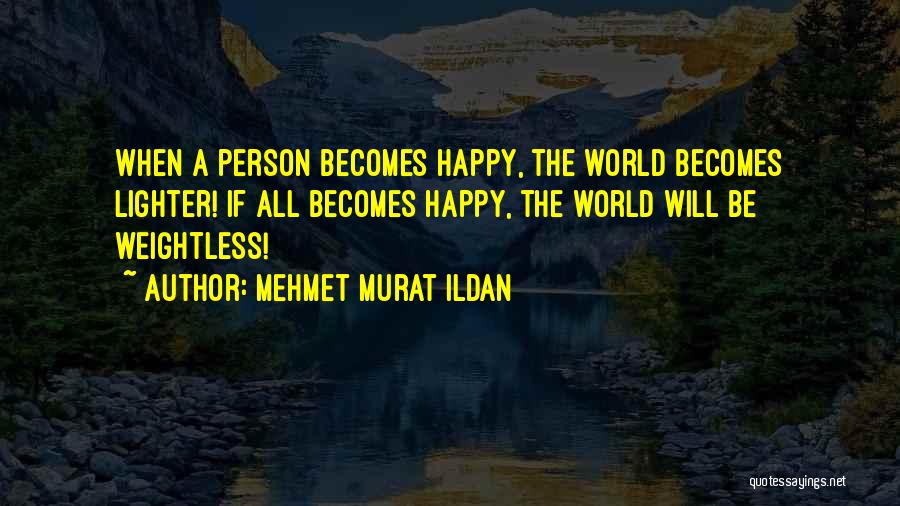Mehmet Murat Ildan Quotes: When A Person Becomes Happy, The World Becomes Lighter! If All Becomes Happy, The World Will Be Weightless!