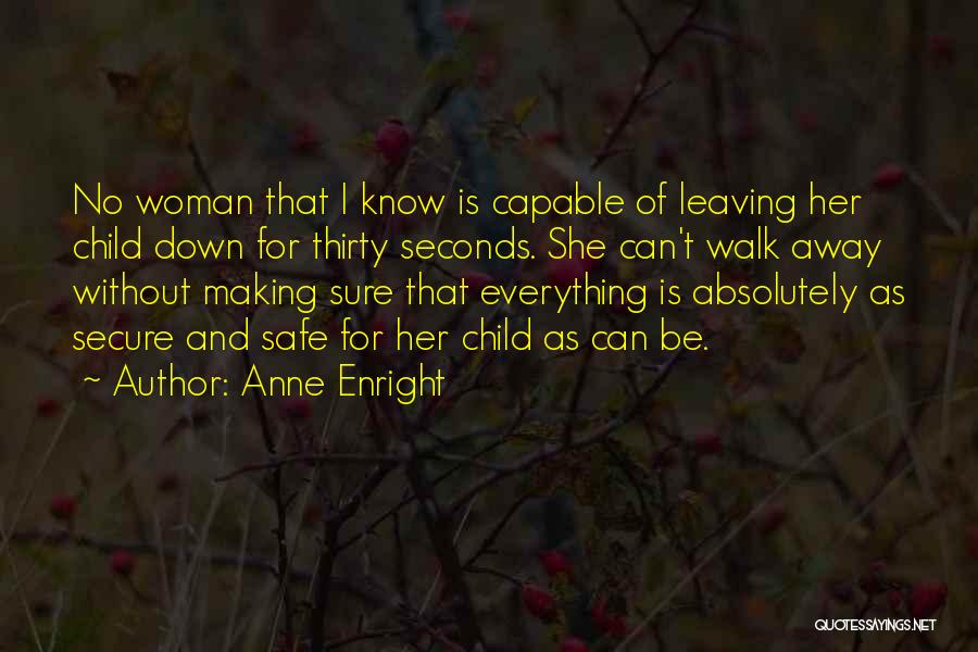 Anne Enright Quotes: No Woman That I Know Is Capable Of Leaving Her Child Down For Thirty Seconds. She Can't Walk Away Without
