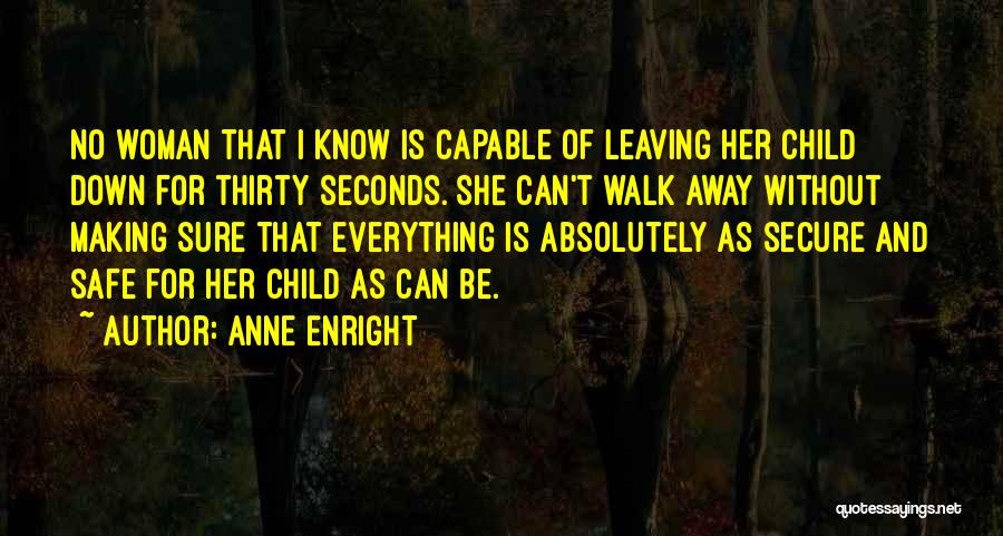 Anne Enright Quotes: No Woman That I Know Is Capable Of Leaving Her Child Down For Thirty Seconds. She Can't Walk Away Without