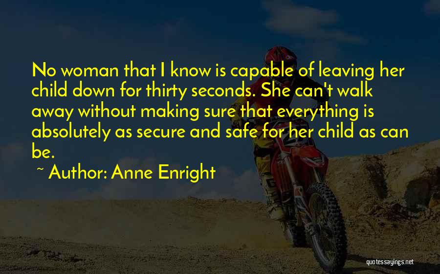 Anne Enright Quotes: No Woman That I Know Is Capable Of Leaving Her Child Down For Thirty Seconds. She Can't Walk Away Without