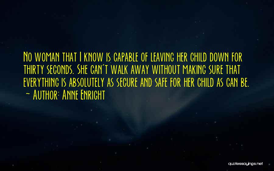 Anne Enright Quotes: No Woman That I Know Is Capable Of Leaving Her Child Down For Thirty Seconds. She Can't Walk Away Without