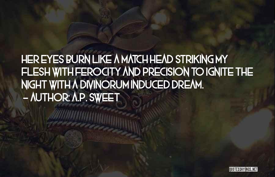 A.P. Sweet Quotes: Her Eyes Burn Like A Match Head Striking My Flesh With Ferocity And Precision To Ignite The Night With A