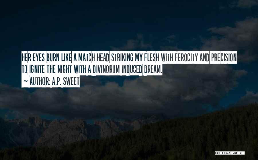 A.P. Sweet Quotes: Her Eyes Burn Like A Match Head Striking My Flesh With Ferocity And Precision To Ignite The Night With A