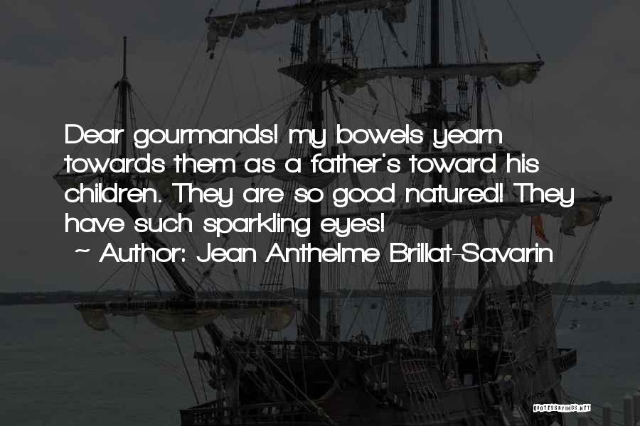 Jean Anthelme Brillat-Savarin Quotes: Dear Gourmands! My Bowels Yearn Towards Them As A Father's Toward His Children. They Are So Good Natured! They Have