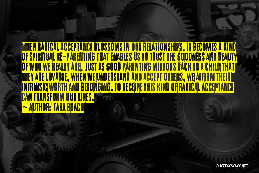 Tara Brach Quotes: When Radical Acceptance Blossoms In Our Relationships, It Becomes A Kind Of Spiritual Re-parenting That Enables Us To Trust The