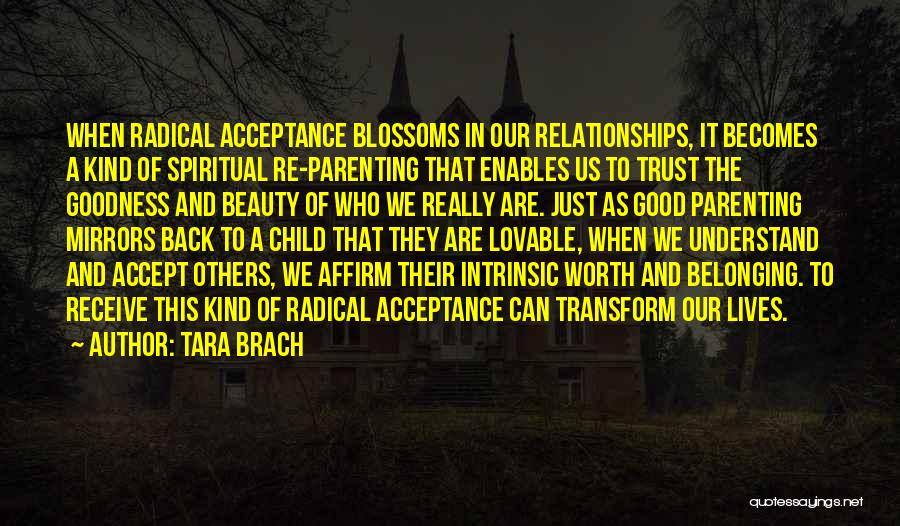 Tara Brach Quotes: When Radical Acceptance Blossoms In Our Relationships, It Becomes A Kind Of Spiritual Re-parenting That Enables Us To Trust The