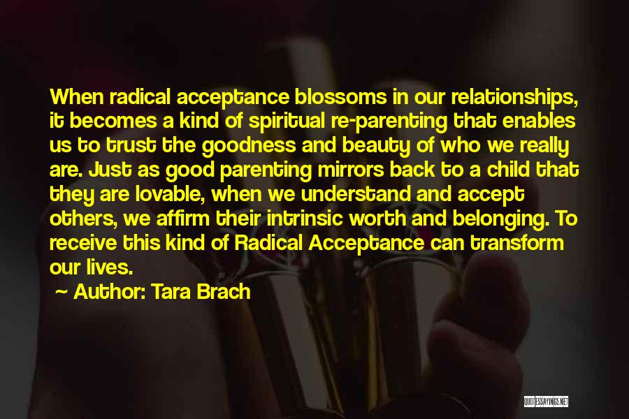 Tara Brach Quotes: When Radical Acceptance Blossoms In Our Relationships, It Becomes A Kind Of Spiritual Re-parenting That Enables Us To Trust The