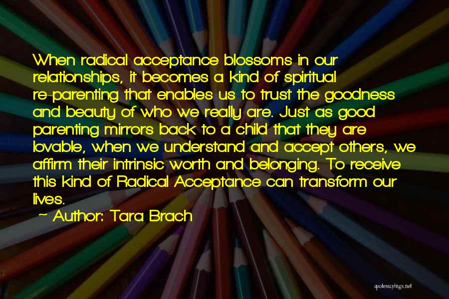 Tara Brach Quotes: When Radical Acceptance Blossoms In Our Relationships, It Becomes A Kind Of Spiritual Re-parenting That Enables Us To Trust The