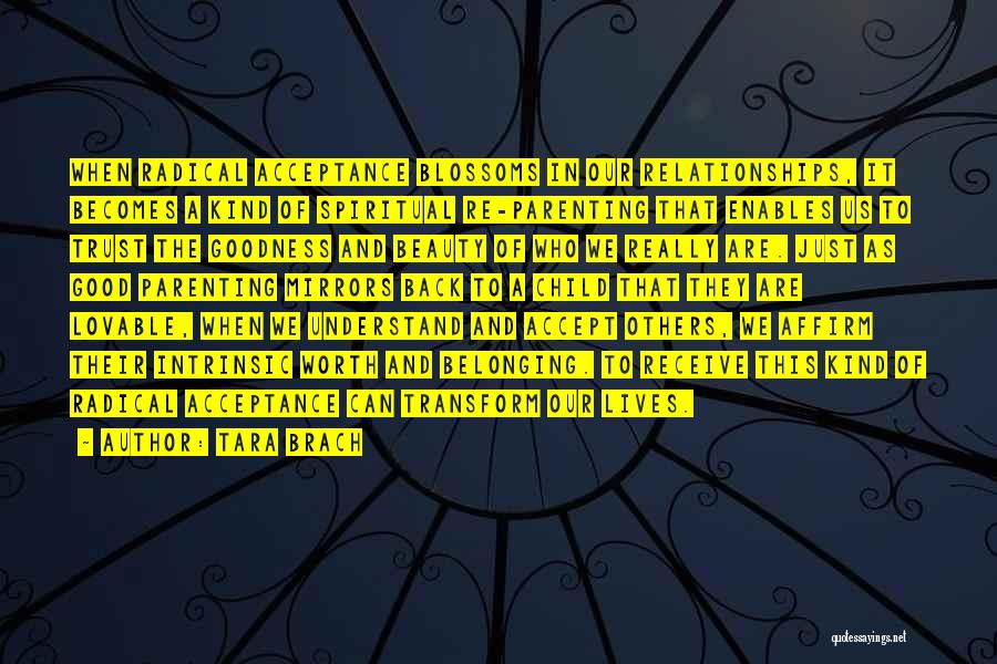 Tara Brach Quotes: When Radical Acceptance Blossoms In Our Relationships, It Becomes A Kind Of Spiritual Re-parenting That Enables Us To Trust The