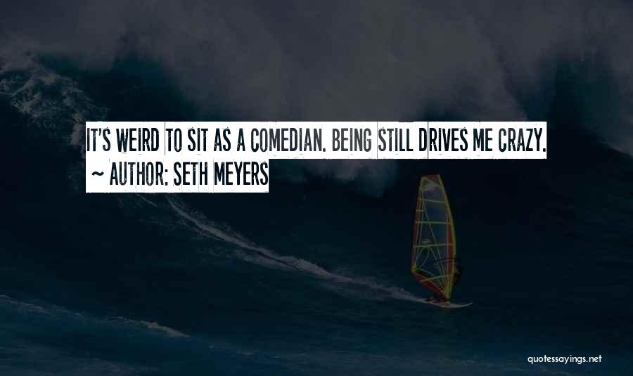 Seth Meyers Quotes: It's Weird To Sit As A Comedian. Being Still Drives Me Crazy.