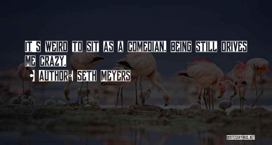 Seth Meyers Quotes: It's Weird To Sit As A Comedian. Being Still Drives Me Crazy.