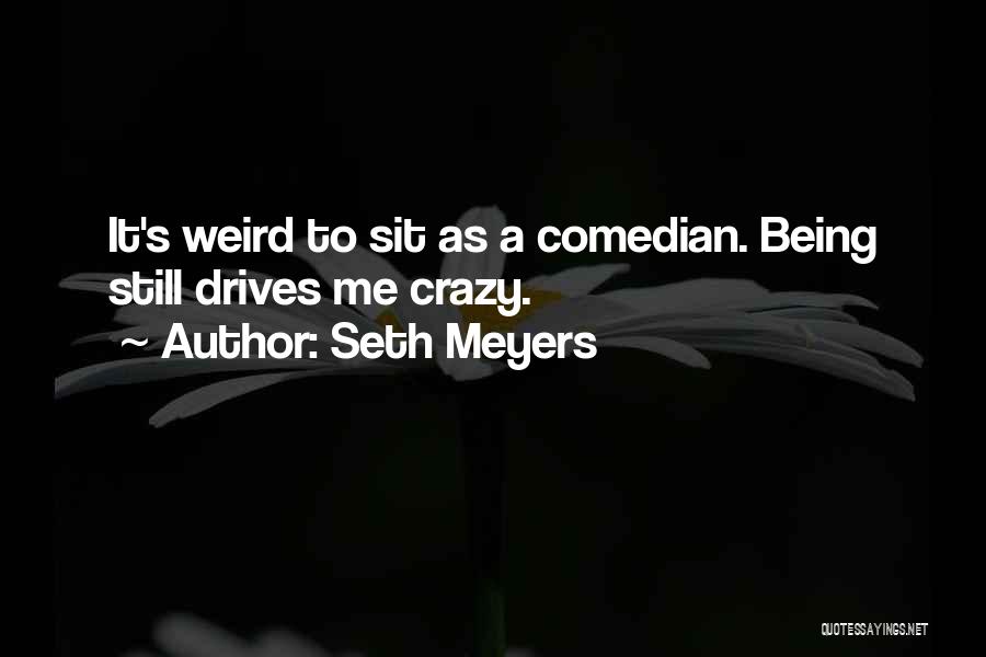Seth Meyers Quotes: It's Weird To Sit As A Comedian. Being Still Drives Me Crazy.