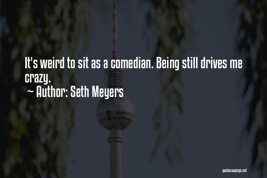 Seth Meyers Quotes: It's Weird To Sit As A Comedian. Being Still Drives Me Crazy.