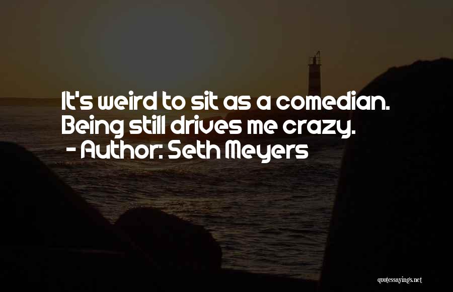 Seth Meyers Quotes: It's Weird To Sit As A Comedian. Being Still Drives Me Crazy.